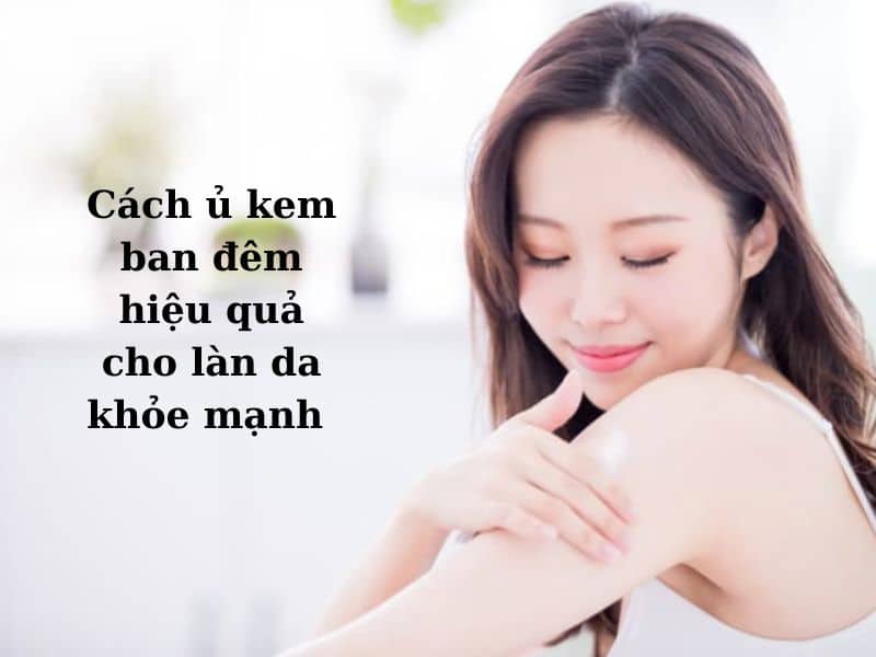 hướng dẫn cách ủ kem ban đêm hiệu quả